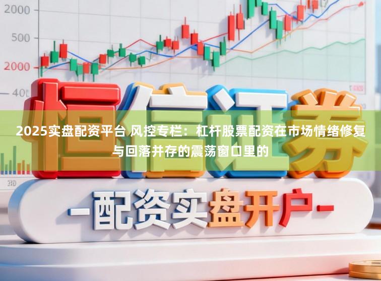 2025实盘配资平台 风控专栏：杠杆股票配资在市场情绪修复与回落并存的震荡窗口里的