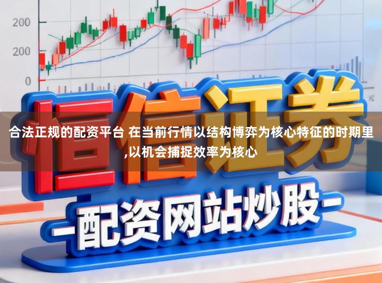 合法正规的配资平台 在当前行情以结构博弈为核心特征的时期里，以机会捕捉效率为核心