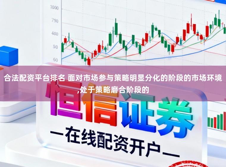 合法配资平台排名 面对市场参与策略明显分化的阶段的市场环境，处于策略磨合阶段的