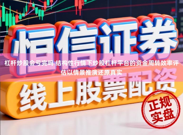 杠杆炒股会亏完吗 结构性行情下炒股杠杆平台的资金周转效率评估以情景推演还原真实