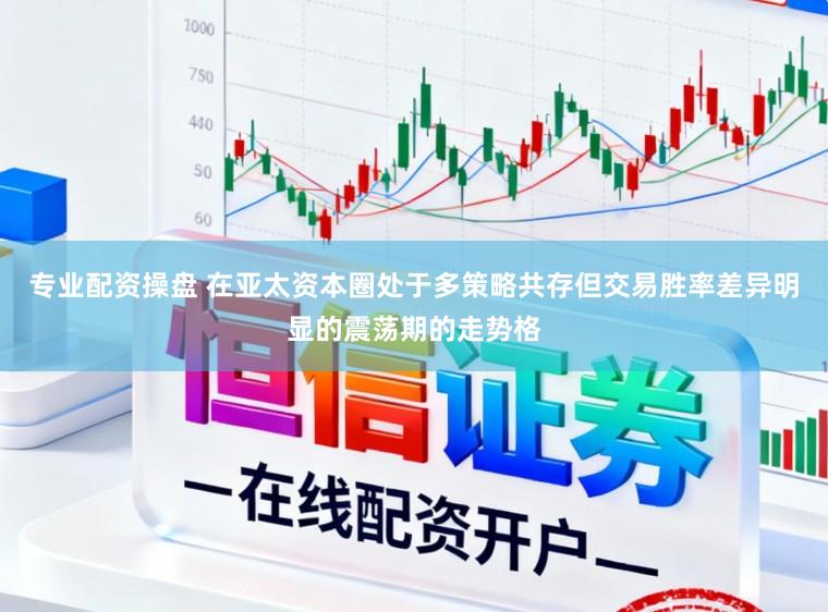 专业配资操盘 在亚太资本圈处于多策略共存但交易胜率差异明显的震荡期的走势格