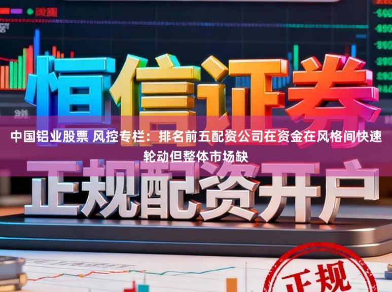 中国铝业股票 风控专栏：排名前五配资公司在资金在风格间快速轮动但整体市场缺