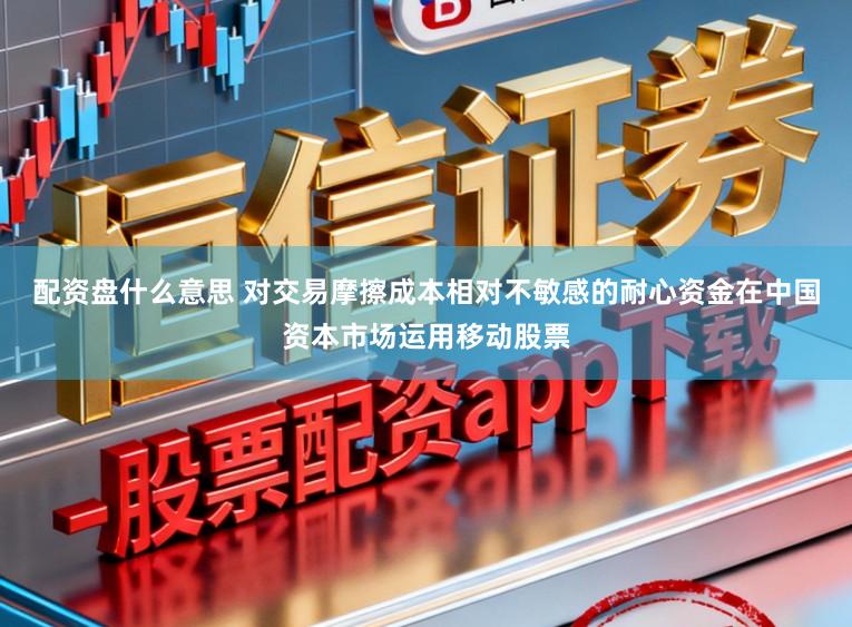 配资盘什么意思 对交易摩擦成本相对不敏感的耐心资金在中国资本市场运用移动股票
