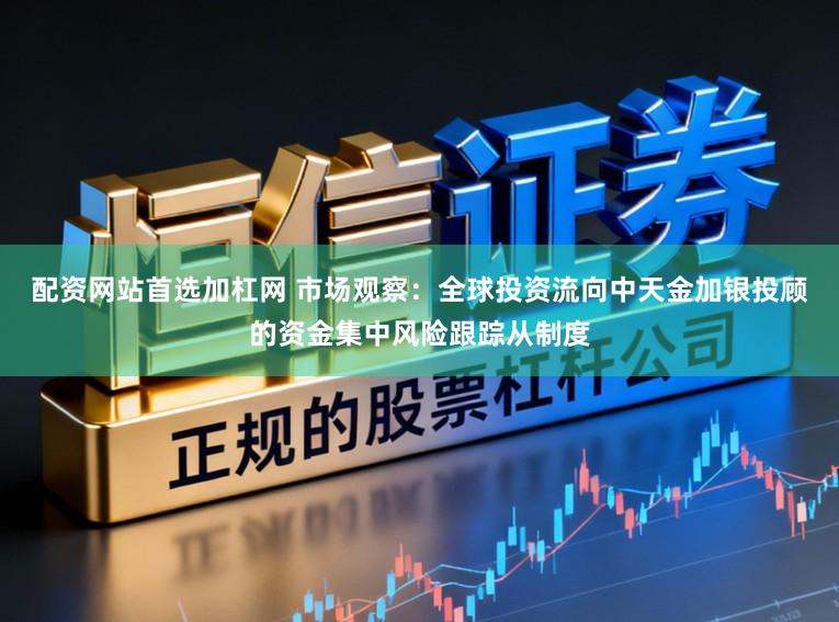 配资网站首选加杠网 市场观察：全球投资流向中天金加银投顾的资金集中风险跟踪从制度