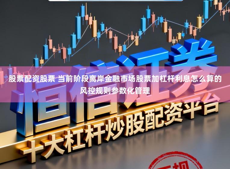 股票配资股票 当前阶段离岸金融市场股票加杠杆利息怎么算的风控规则参数化管理