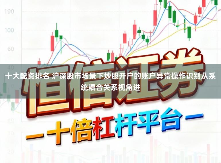 十大配资排名 沪深股市场景下炒股开户的账户异常操作识别从系统耦合关系视角进