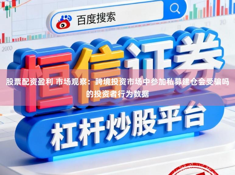 股票配资盈利 市场观察：跨境投资市场中参加私募建仓会受骗吗的投资者行为数据