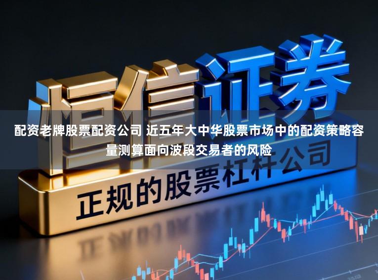 配资老牌股票配资公司 近五年大中华股票市场中的配资策略容量测算面向波段交易者的风险