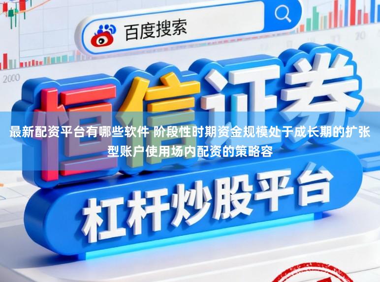 最新配资平台有哪些软件 阶段性时期资金规模处于成长期的扩张型账户使用场内配资的策略容