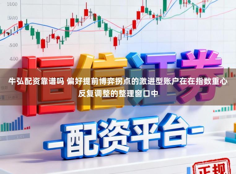 牛弘配资靠谱吗 偏好提前博弈拐点的激进型账户在在指数重心反复调整的整理窗口中