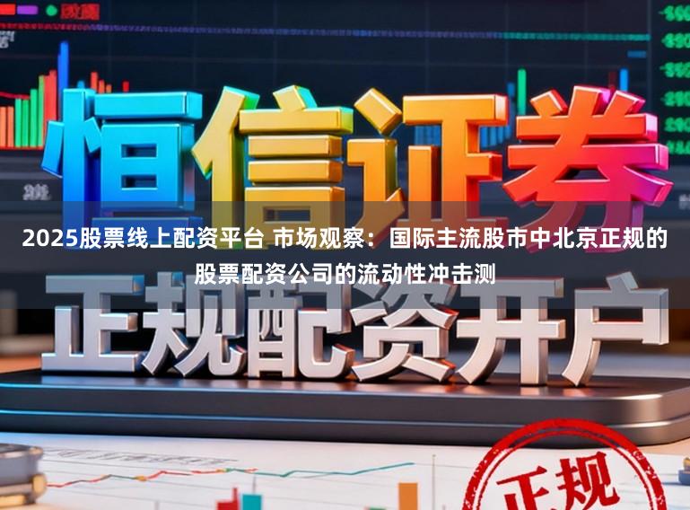 2025股票线上配资平台 市场观察：国际主流股市中北京正规的股票配资公司的流动性冲击测