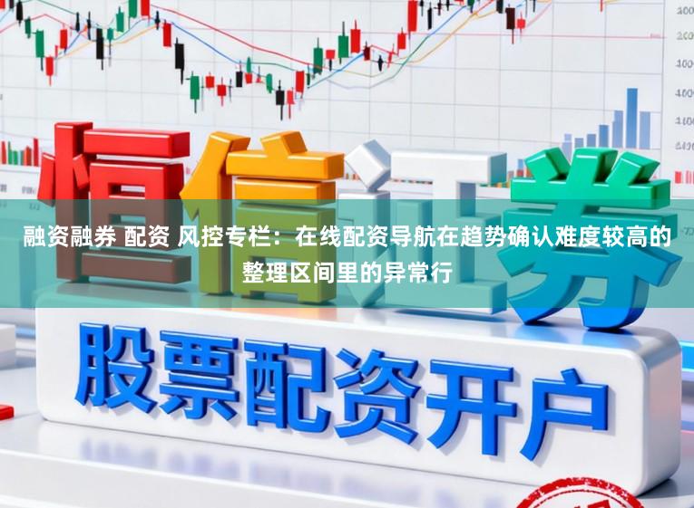 融资融券 配资 风控专栏：在线配资导航在趋势确认难度较高的整理区间里的异常行