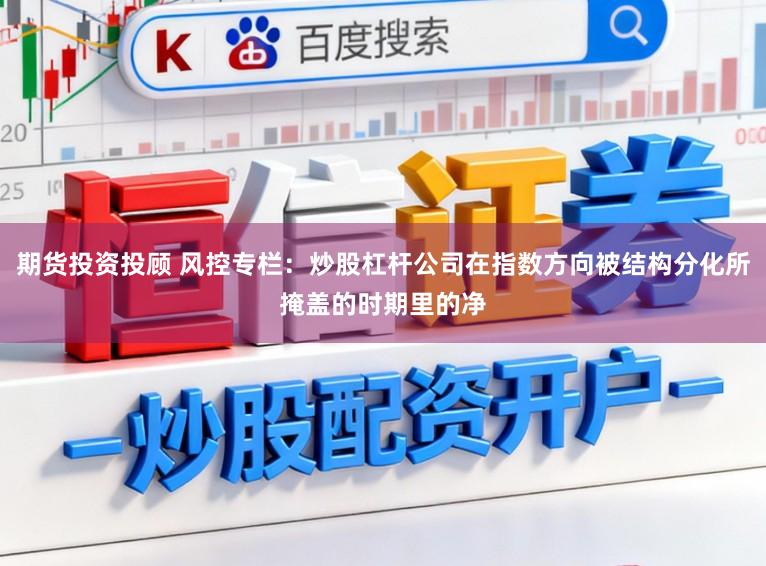 期货投资投顾 风控专栏：炒股杠杆公司在指数方向被结构分化所掩盖的时期里的净