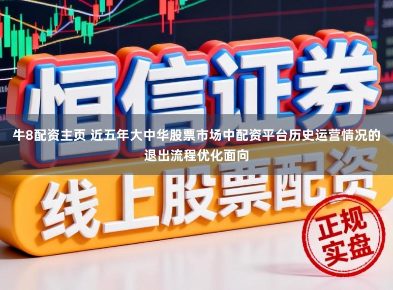 牛8配资主页 近五年大中华股票市场中配资平台历史运营情况的退出流程优化面向
