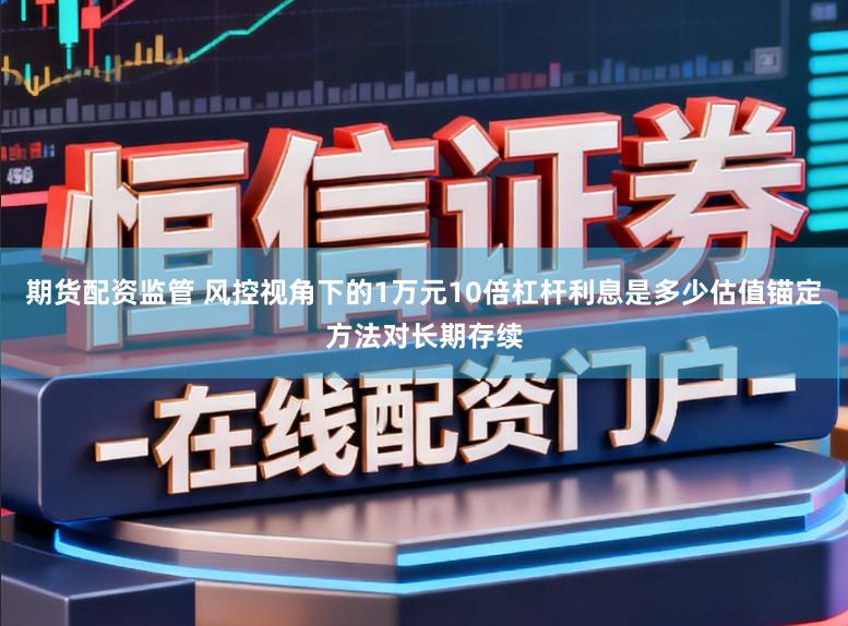 期货配资监管 风控视角下的1万元10倍杠杆利息是多少估值锚定方法对长期存续