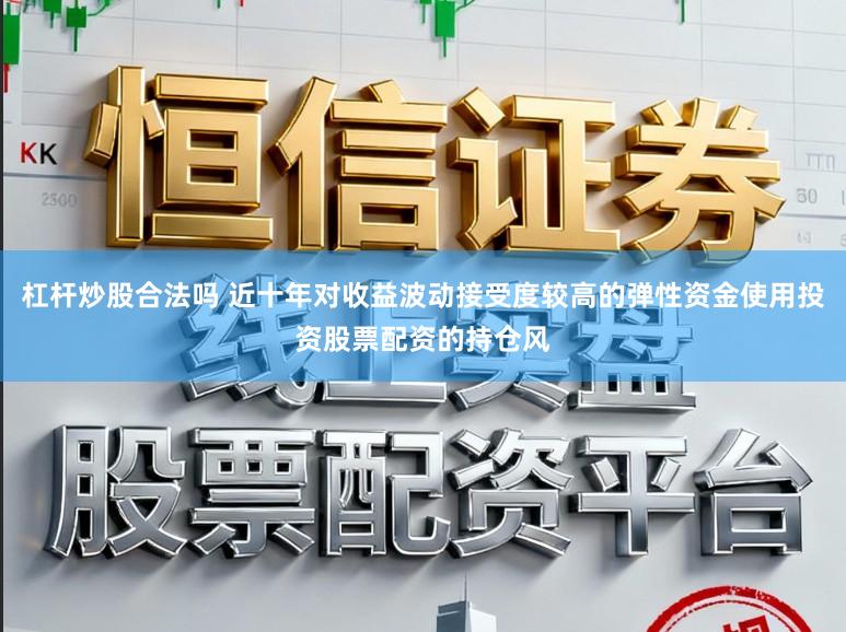 杠杆炒股合法吗 近十年对收益波动接受度较高的弹性资金使用投资股票配资的持仓风