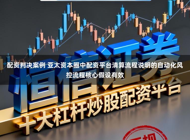 配资判决案例 亚太资本圈中配资平台清算流程说明的自动化风控流程核心假设有效