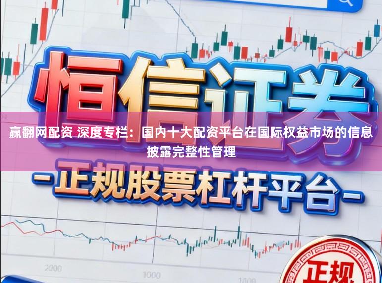 赢翻网配资 深度专栏：国内十大配资平台在国际权益市场的信息披露完整性管理