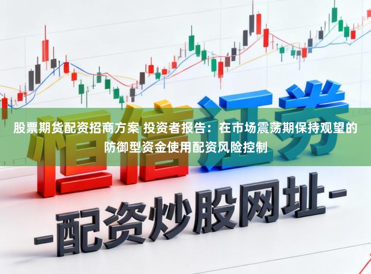 股票期货配资招商方案 投资者报告：在市场震荡期保持观望的防御型资金使用配资风险控制