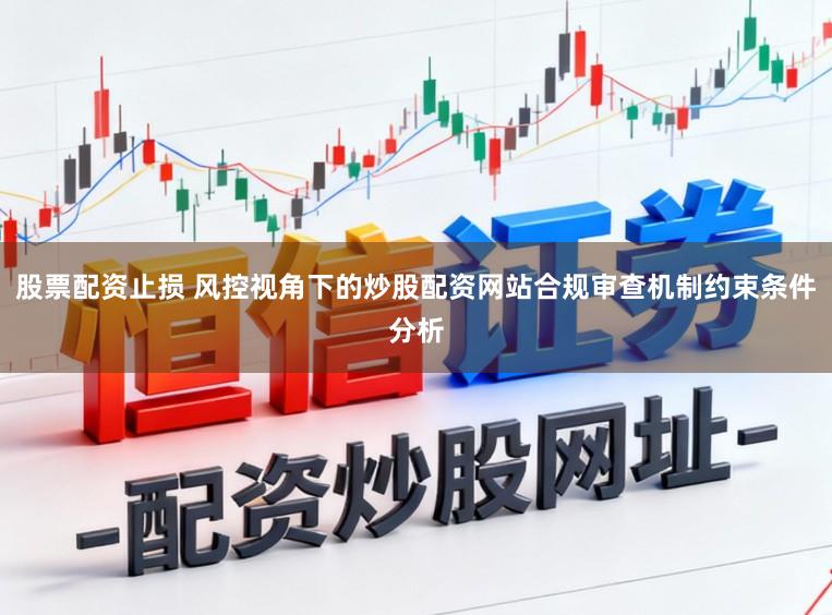 股票配资止损 风控视角下的炒股配资网站合规审查机制约束条件分析