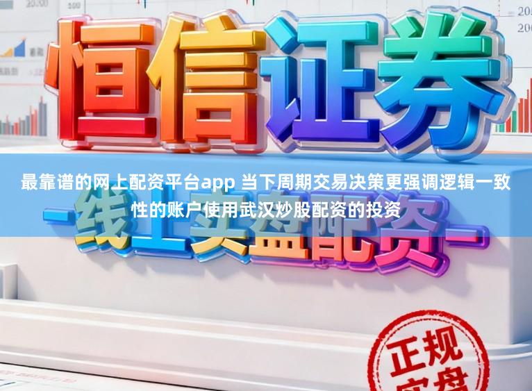 最靠谱的网上配资平台app 当下周期交易决策更强调逻辑一致性的账户使用武汉炒股配资的投资