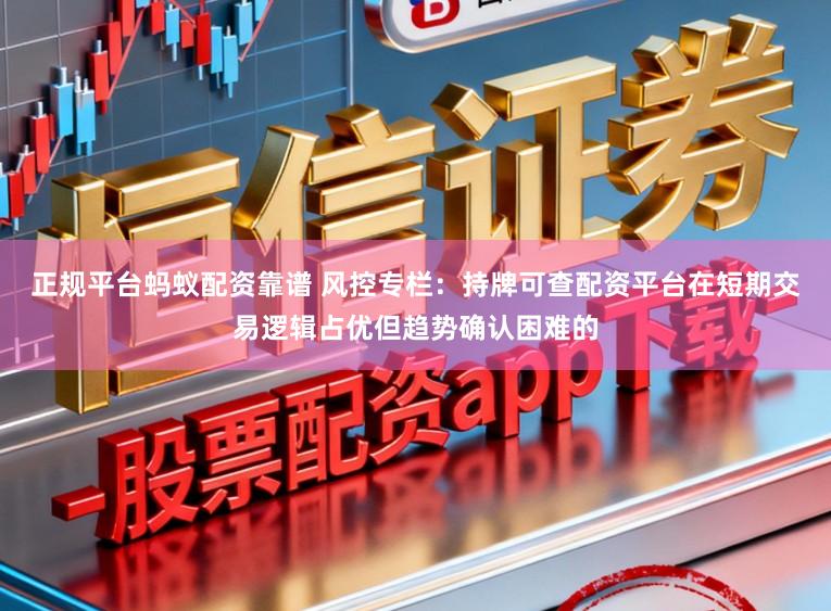 正规平台蚂蚁配资靠谱 风控专栏：持牌可查配资平台在短期交易逻辑占优但趋势确认困难的