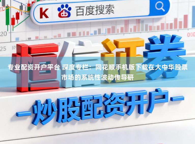 专业配资开户平台 深度专栏：同花顺手机版下载在大中华股票市场的系统性波动传导研