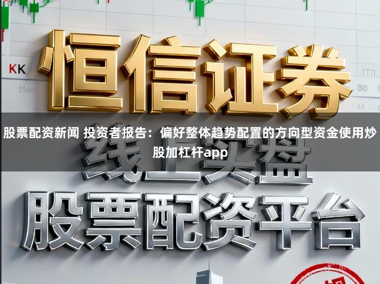 股票配资新闻 投资者报告:偏好整体趋势配置的方向型资金使用炒股加杠杆app
