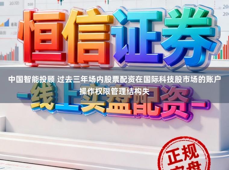 中国智能投顾 过去三年场内股票配资在国际科技股市场的账户操作权限管理结构失