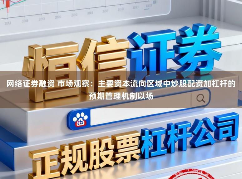 网络证劵融资 市场观察：主要资本流向区域中炒股配资加杠杆的预期管理机制以场