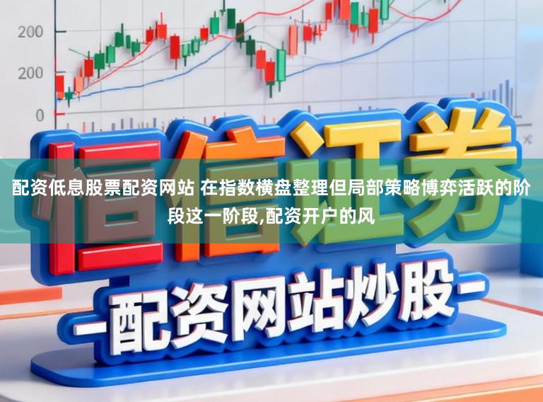 配资低息股票配资网站 在指数横盘整理但局部策略博弈活跃的阶段这一阶段，配资开户的风