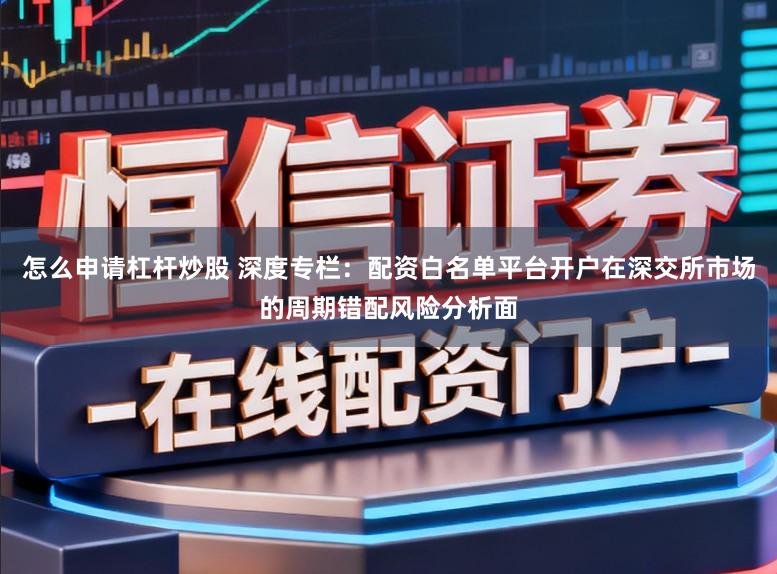 怎么申请杠杆炒股 深度专栏：配资白名单平台开户在深交所市场的周期错配风险分析面