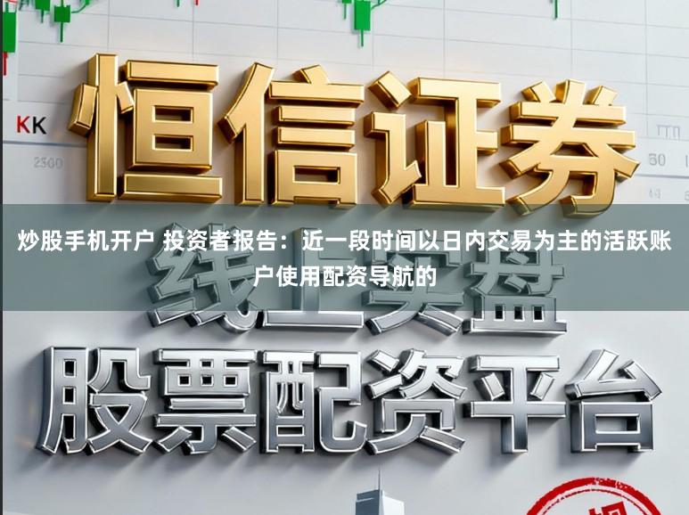 炒股手机开户 投资者报告：近一段时间以日内交易为主的活跃账户使用配资导航的