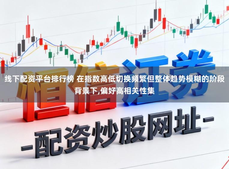 线下配资平台排行榜 在指数高低切换频繁但整体趋势模糊的阶段背景下，偏好高相关性集