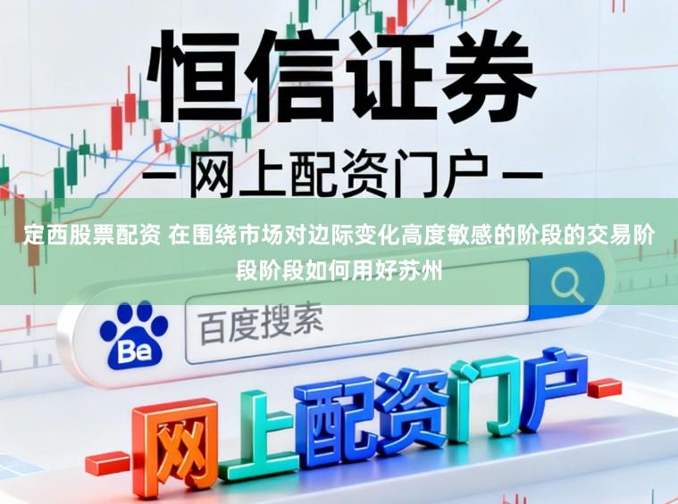定西股票配资 在围绕市场对边际变化高度敏感的阶段的交易阶段阶段如何用好苏州