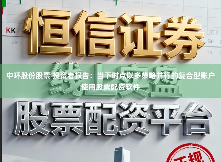 中环股份股票 投资者报告：当下时点以多策略并行的复合型账户使用股票配资软件