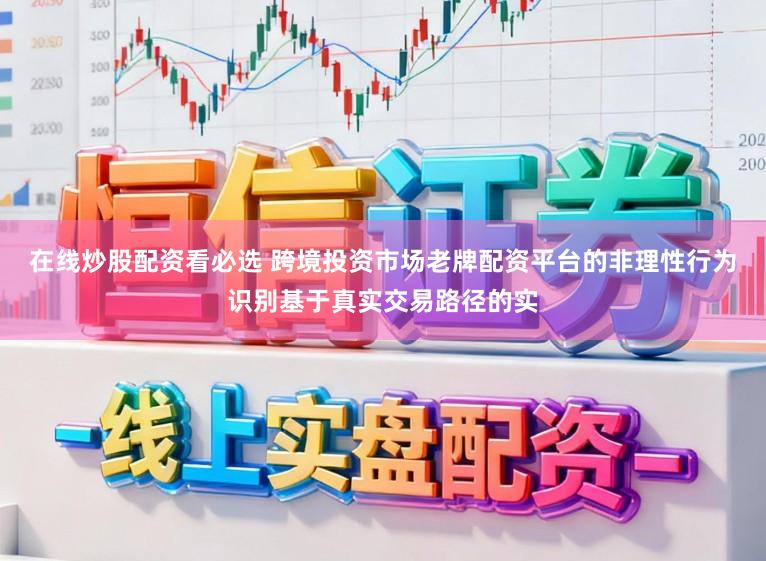 在线炒股配资看必选 跨境投资市场老牌配资平台的非理性行为识别基于真实交易路径的实