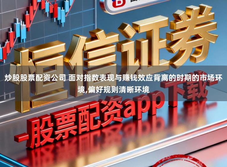 炒股股票配资公司 面对指数表现与赚钱效应背离的时期的市场环境,偏好规则清晰环境