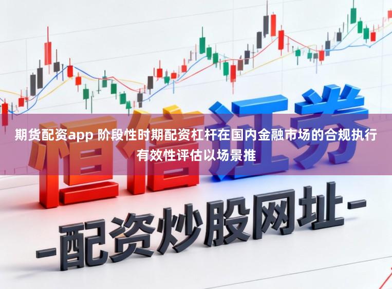 期货配资app 阶段性时期配资杠杆在国内金融市场的合规执行有效性评估以场景推