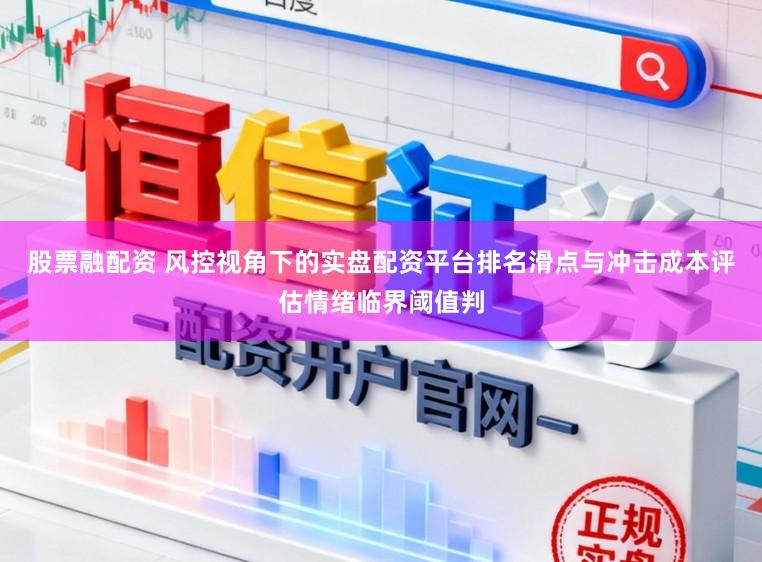 股票融配资 风控视角下的实盘配资平台排名滑点与冲击成本评估情绪临界阈值判