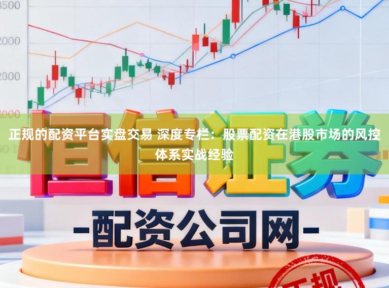 正规的配资平台实盘交易 深度专栏：股票配资在港股市场的风控体系实战经验
