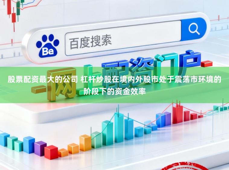 股票配资最大的公司 杠杆炒股在境内外股市处于震荡市环境的阶段下的资金效率
