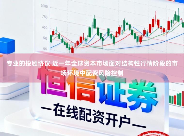 专业的投顾协议 近一年全球资本市场面对结构性行情阶段的市场环境中配资风险控制