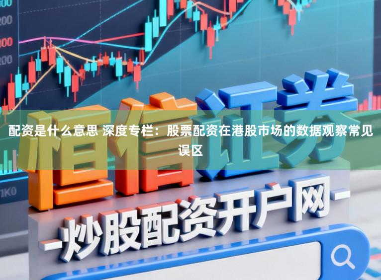 配资是什么意思 深度专栏：股票配资在港股市场的数据观察常见误区