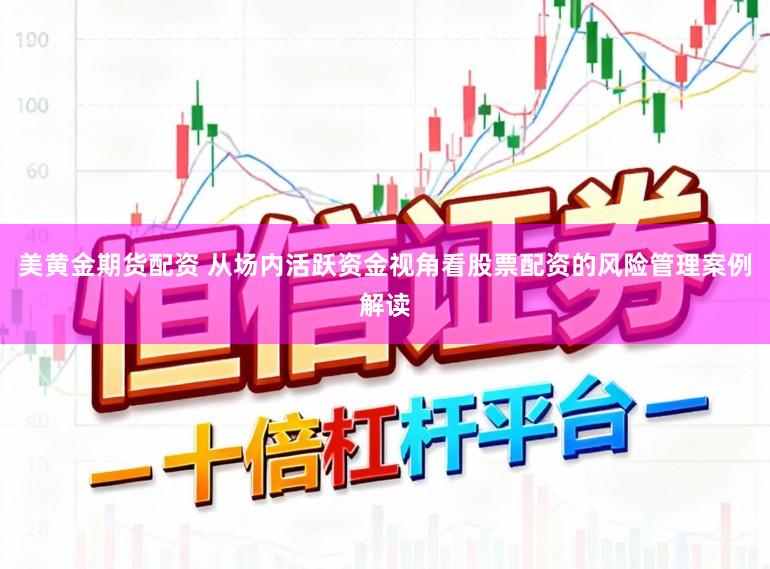 美黄金期货配资 从场内活跃资金视角看股票配资的风险管理案例解读