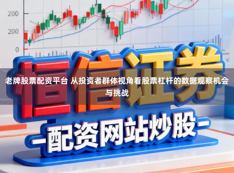 老牌股票配资平台 从投资者群体视角看股票杠杆的数据观察机会与挑战