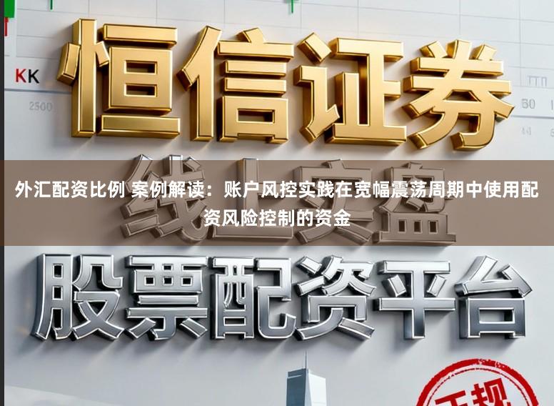 外汇配资比例 案例解读：账户风控实践在宽幅震荡周期中使用配资风险控制的资金