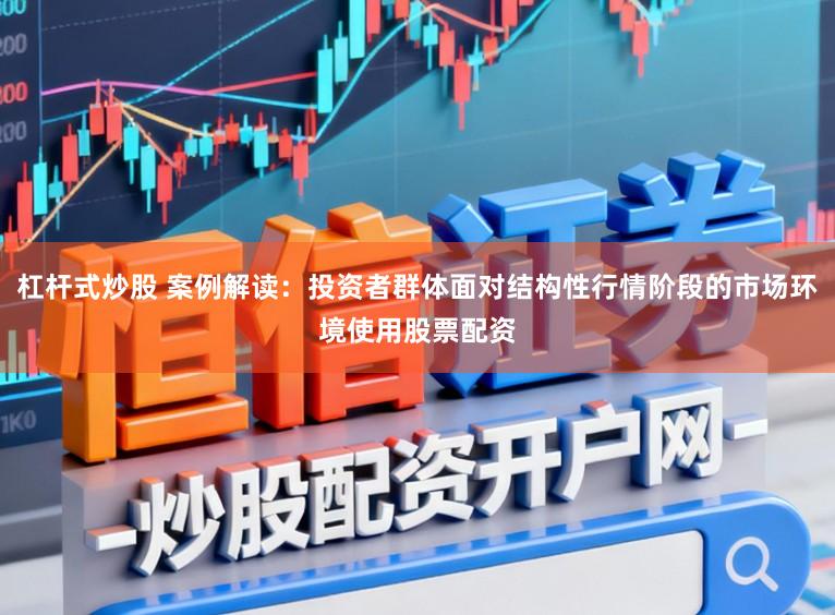 杠杆式炒股 案例解读：投资者群体面对结构性行情阶段的市场环境使用股票配资