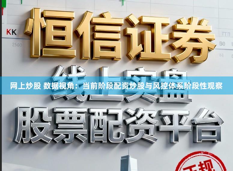 网上炒股 数据视角：当前阶段配资炒股与风控体系阶段性观察