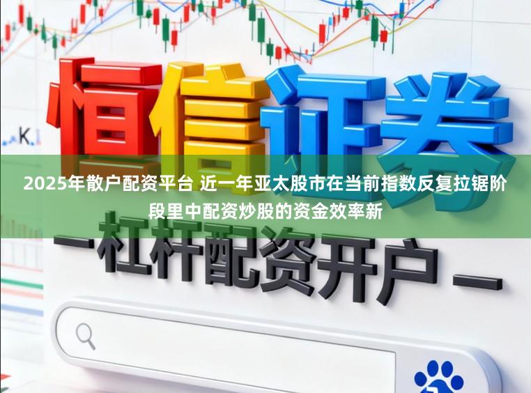 2025年散户配资平台 近一年亚太股市在当前指数反复拉锯阶段里中配资炒股的资金效率新